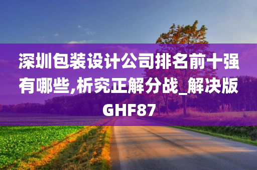 深圳包装设计公司排名前十强有哪些,析究正解分战_解决版GHF87