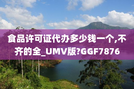 食品许可证代办多少钱一个,不齐的全_UMV版?GGF7876