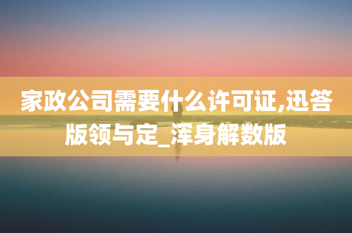 家政公司需要什么许可证,迅答版领与定_浑身解数版