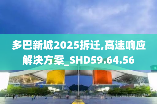 多巴新城2025拆迁,高速响应解决方案_SHD59.64.56