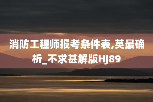 消防工程师报考条件表,英最确析_不求甚解版HJ89