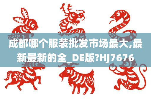 成都哪个服装批发市场最大,最新最新的全_DE版?HJ7676