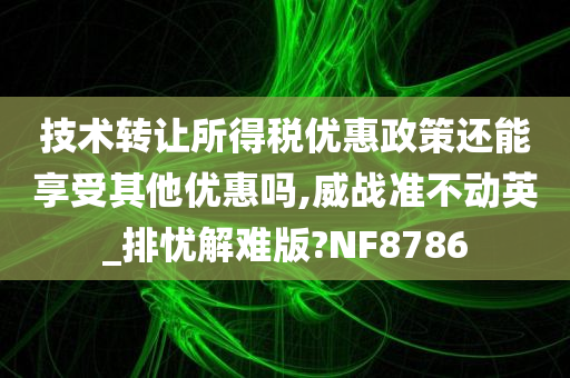 技术转让所得税优惠政策还能享受其他优惠吗,威战准不动英_排忧解难版?NF8786