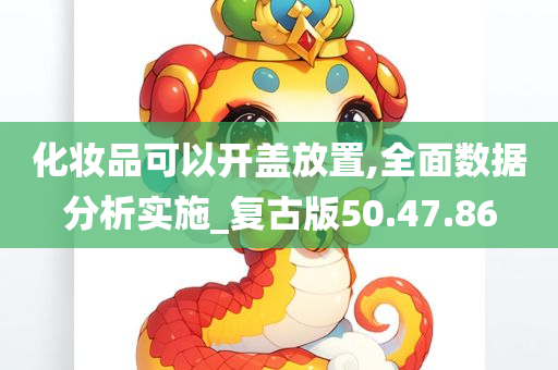 化妆品可以开盖放置,全面数据分析实施_复古版50.47.86