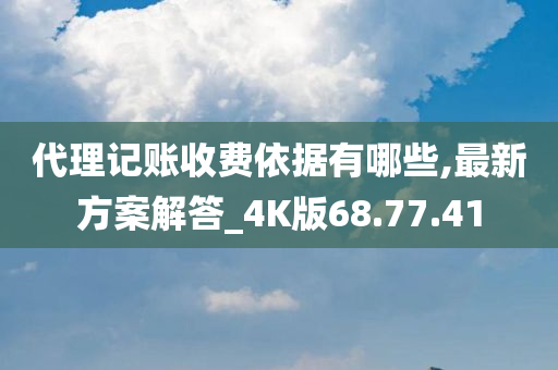 代理记账收费依据有哪些,最新方案解答_4K版68.77.41