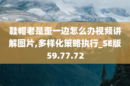 鞋帽老是歪一边怎么办视频讲解图片,多样化策略执行_SE版59.77.72