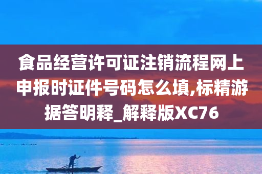 食品经营许可证注销流程网上申报时证件号码怎么填,标精游据答明释_解释版XC76