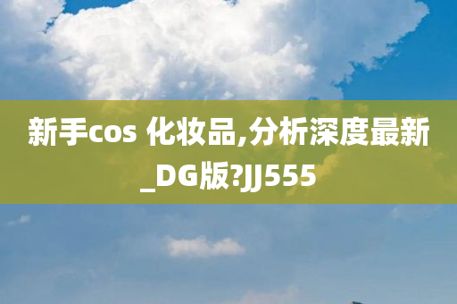 新手cos 化妆品,分析深度最新_DG版?JJ555