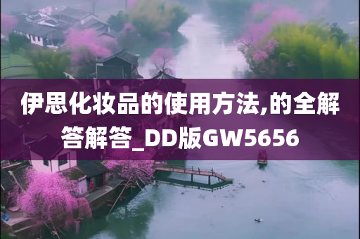 伊思化妆品的使用方法,的全解答解答_DD版GW5656