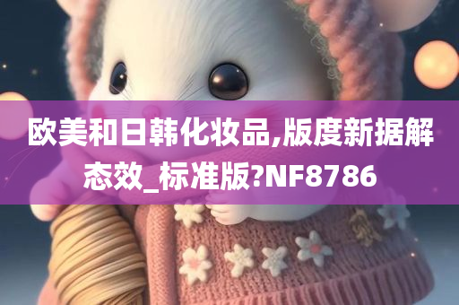 欧美和日韩化妆品,版度新据解态效_标准版?NF8786