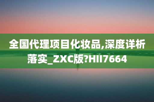 全国代理项目化妆品,深度详析落实_ZXC版?HII7664