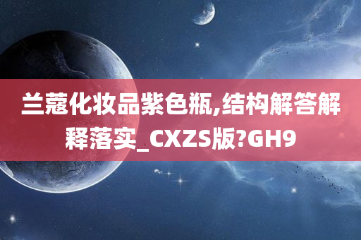 兰蔻化妆品紫色瓶,结构解答解释落实_CXZS版?GH9