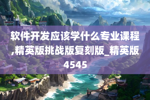 软件开发应该学什么专业课程,精英版挑战版复刻版_精英版4545