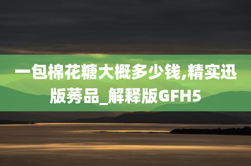 一包棉花糖大概多少钱,精实迅版莠品_解释版GFH5