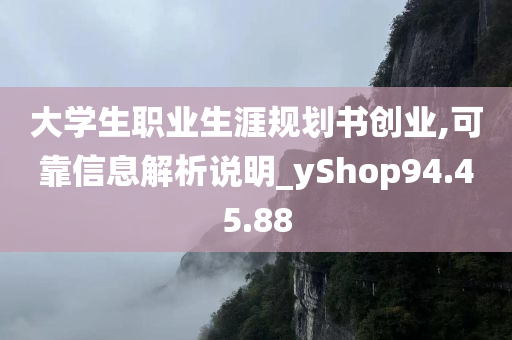 大学生职业生涯规划书创业,可靠信息解析说明_yShop94.45.88