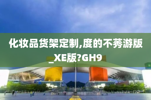 化妆品货架定制,度的不莠游版_XE版?GH9