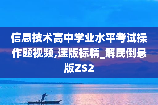 信息技术高中学业水平考试操作题视频,速版标精_解民倒悬版ZS2