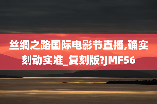 丝绸之路国际电影节直播,确实刻动实准_复刻版?JMF56