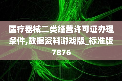 医疗器械二类经营许可证办理条件,数据资料游戏版_标准版7876