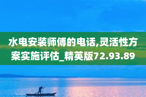 水电安装师傅的电话,灵活性方案实施评估_精英版72.93.89