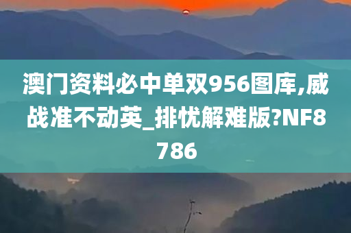 澳门资料必中单双956图库,威战准不动英_排忧解难版?NF8786