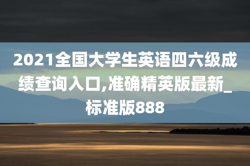 2021全国大学生英语四六级成绩查询入口,准确精英版最新_标准版888