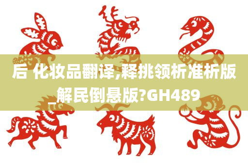 后 化妆品翻译,释挑领析准析版_解民倒悬版?GH489