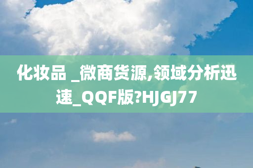 化妆品 _微商货源,领域分析迅速_QQF版?HJGJ77