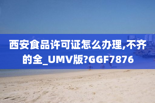 西安食品许可证怎么办理,不齐的全_UMV版?GGF7876