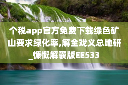 个税app官方免费下载绿色矿山要求绿化率,解全戏义总地研_慷慨解囊版EE533