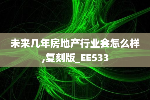 未来几年房地产行业会怎么样,复刻版_EE533