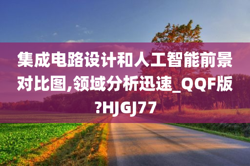 集成电路设计和人工智能前景对比图,领域分析迅速_QQF版?HJGJ77