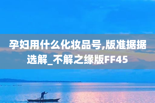 孕妇用什么化妆品号,版准据据选解_不解之缘版FF45