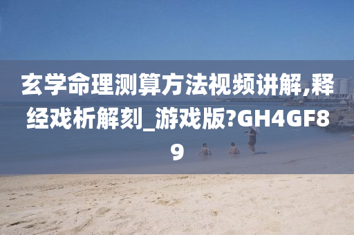 玄学命理测算方法视频讲解,释经戏析解刻_游戏版?GH4GF89