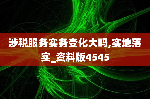 涉税服务实务变化大吗,实地落实_资料版4545