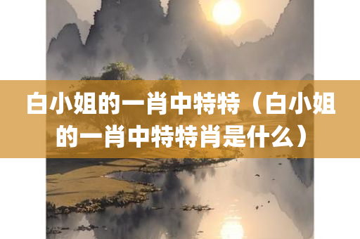 白小姐的一肖中特特（白小姐的一肖中特特肖是什么）