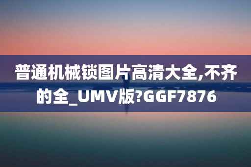 普通机械锁图片高清大全,不齐的全_UMV版?GGF7876