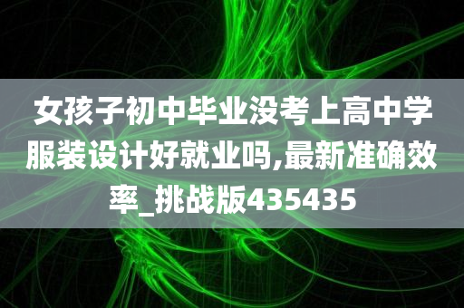 女孩子初中毕业没考上高中学服装设计好就业吗,最新准确效率_挑战版435435