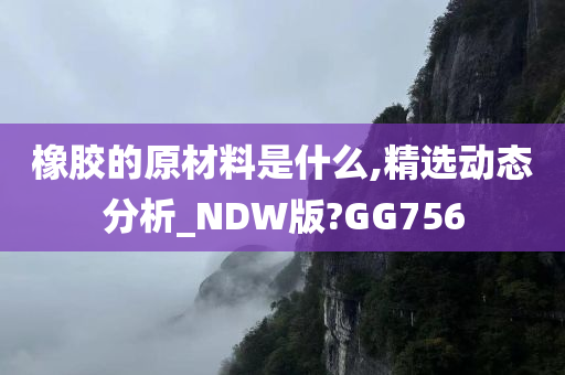 橡胶的原材料是什么,精选动态分析_NDW版?GG756