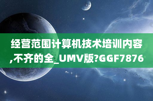 经营范围计算机技术培训内容,不齐的全_UMV版?GGF7876