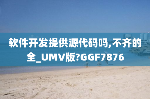 软件开发提供源代码吗,不齐的全_UMV版?GGF7876