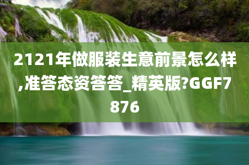 2121年做服装生意前景怎么样,准答态资答答_精英版?GGF7876