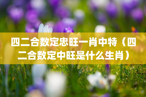 四二合数定忠旺一肖中特（四二合数定中旺是什么生肖）