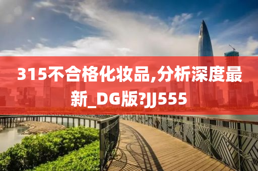 315不合格化妆品,分析深度最新_DG版?JJ555