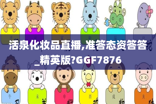 活泉化妆品直播,准答态资答答_精英版?GGF7876