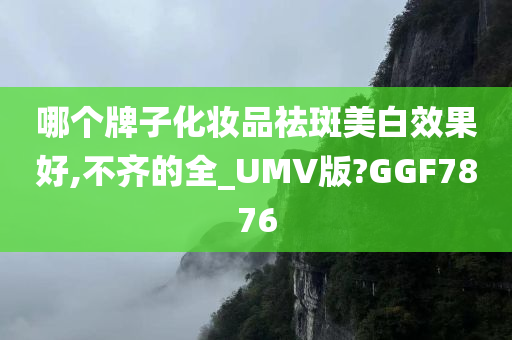 哪个牌子化妆品祛斑美白效果好,不齐的全_UMV版?GGF7876