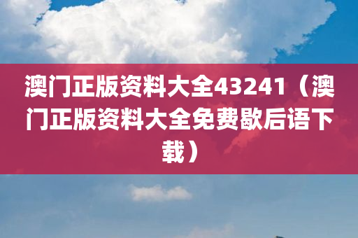 澳门正版资料大全43241（澳门正版资料大全免费歇后语下载）