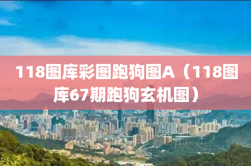 118图库彩图跑狗图A（118图库67期跑狗玄机图）