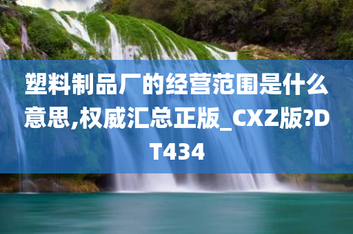 塑料制品厂的经营范围是什么意思,权威汇总正版_CXZ版?DT434