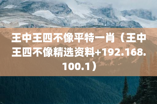 王中王四不像平特一肖（王中王四不像精选资料+192.168.100.1）